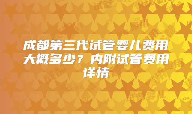 成都第三代试管婴儿费用大概多少?内附试管费用详情