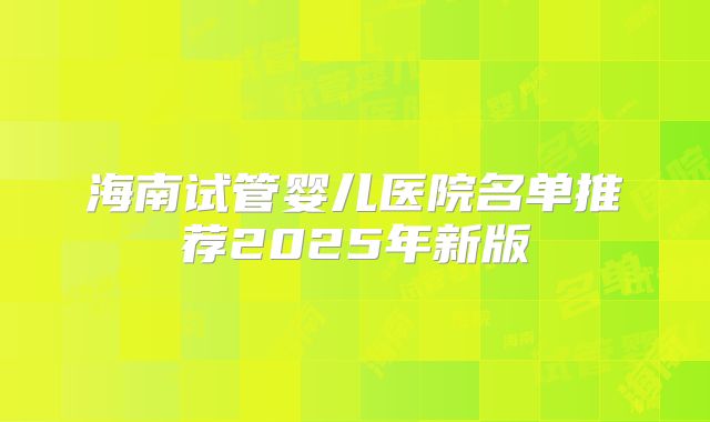 海南试管婴儿医院名单推荐2025年新版