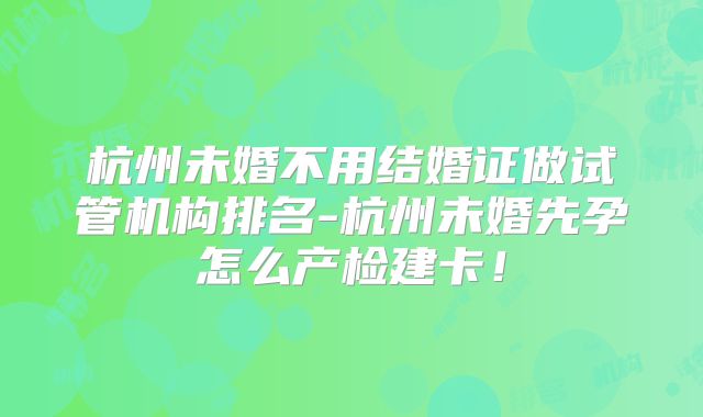 杭州未婚不用结婚证做试管机构排名-杭州未婚先孕怎么产检建卡!