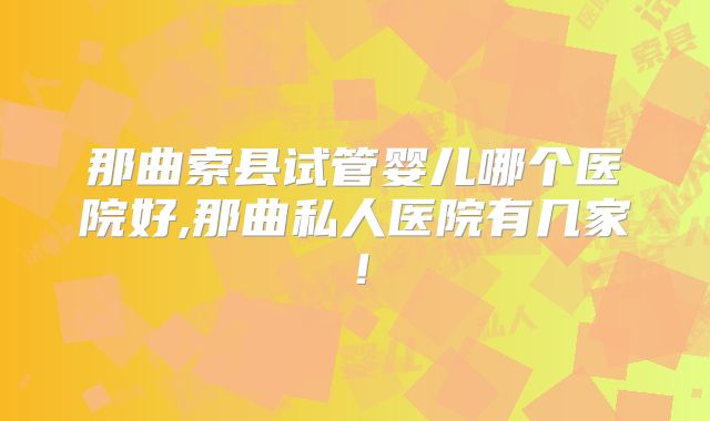 那曲索县试管婴儿哪个医院好,那曲私人医院有几家！