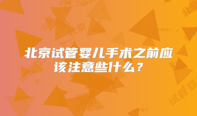 北京试管婴儿手术之前应该注意些什么?