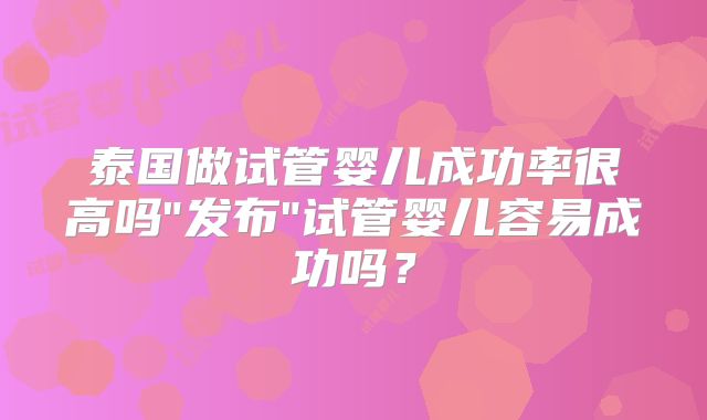 泰国做试管婴儿成功率很高吗"发布"试管婴儿容易成功吗？