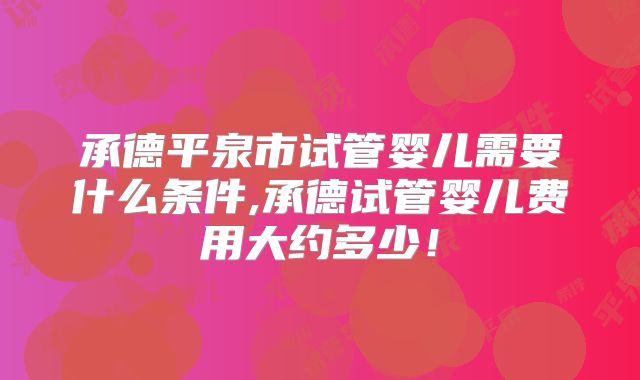承德平泉市试管婴儿需要什么条件,承德试管婴儿费用大约多少!