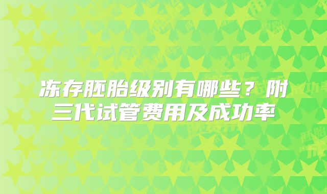 冻存胚胎级别有哪些?附三代试管费用及成功率