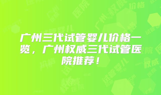 广州三代试管婴儿价格一览,广州权威三代试管医院推荐!