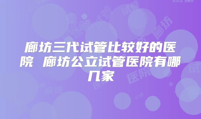 廊坊三代试管比较好的医院 廊坊公立试管医院有哪几家