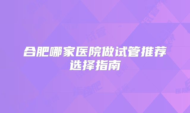 合肥哪家医院做试管推荐选择指南