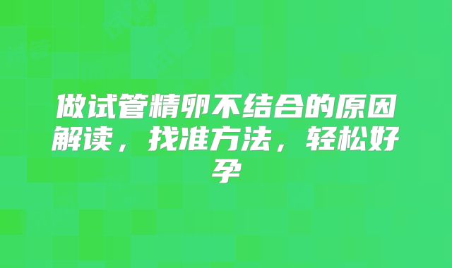 做试管精卵不结合的原因解读,找准方法,轻松好孕