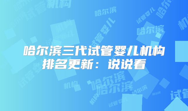 哈尔滨三代试管婴儿机构排名更新:说说看