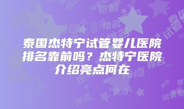 泰国杰特宁试管婴儿医院排名靠前吗?杰特宁医院介绍亮点何在