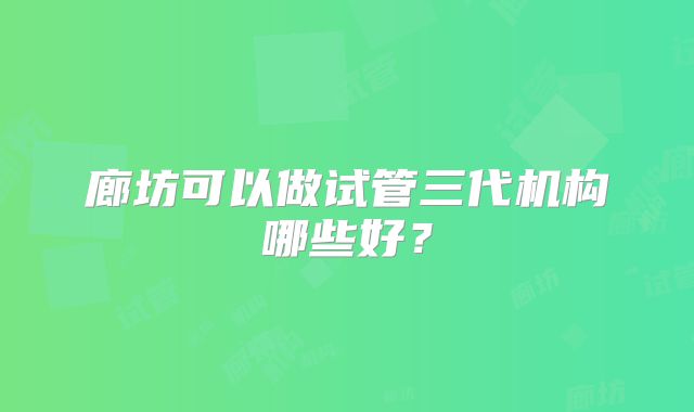 廊坊可以做试管三代机构哪些好?