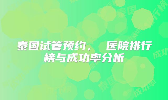 泰国试管预约, 医院排行榜与成功率分析
