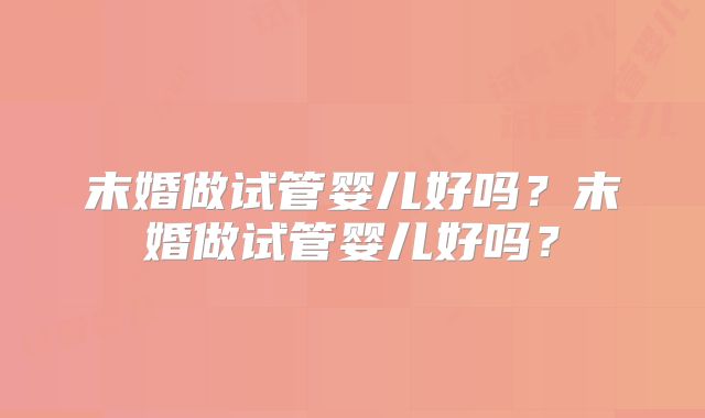 末婚做试管婴儿好吗？末婚做试管婴儿好吗？
