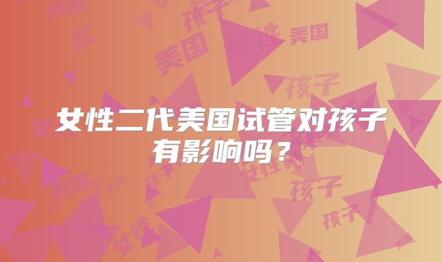 女性二代美国试管对孩子有影响吗?