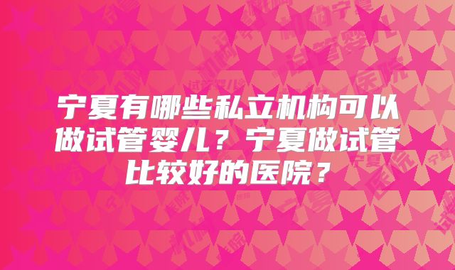 宁夏有哪些私立机构可以做试管婴儿?宁夏做试管比较好的医院?
