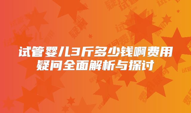 试管婴儿3斤多少钱啊费用疑问全面解析与探讨
