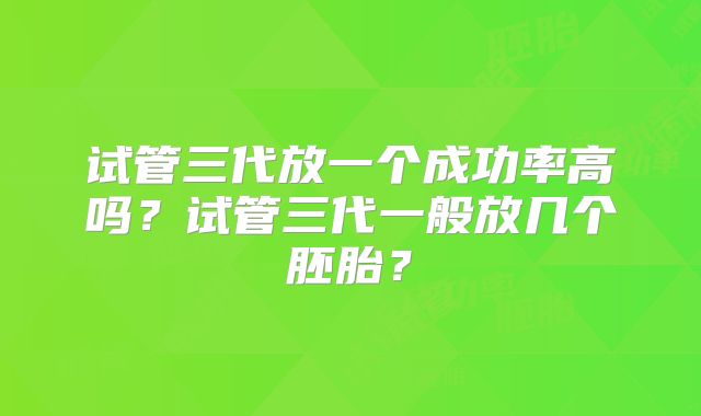 试管三代放一个成功率高吗？试管三代一般放几个胚胎？