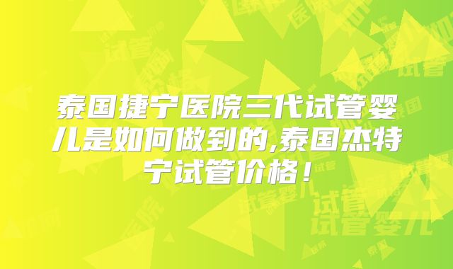 泰国捷宁医院三代试管婴儿是如何做到的,泰国杰特宁试管价格！