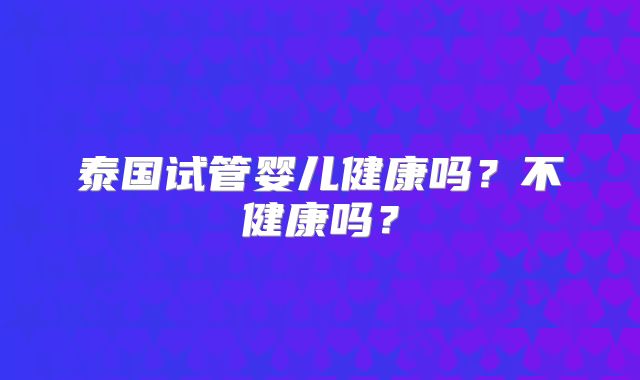泰国试管婴儿健康吗?不健康吗?