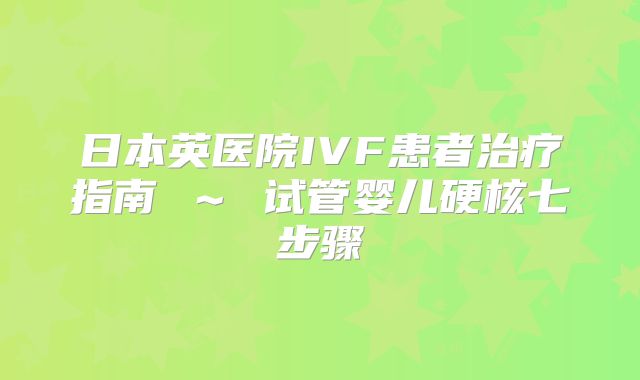 日本英医院IVF患者治疗指南 ～ 试管婴儿硬核七步骤