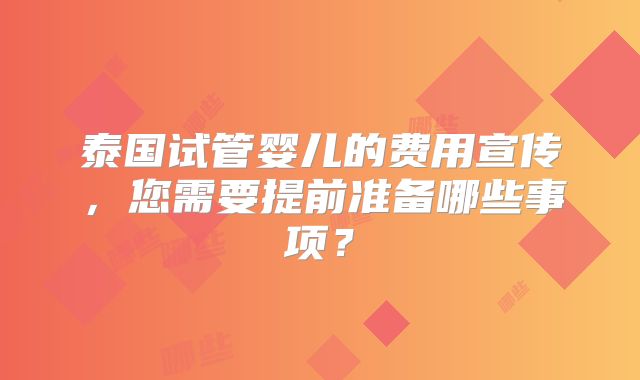 泰国试管婴儿的费用宣传，您需要提前准备哪些事项？