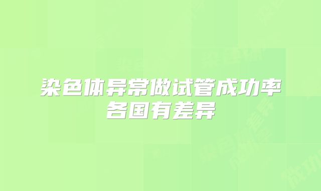 染色体异常做试管成功率各国有差异