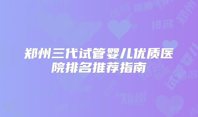 郑州三代试管婴儿优质医院排名推荐指南