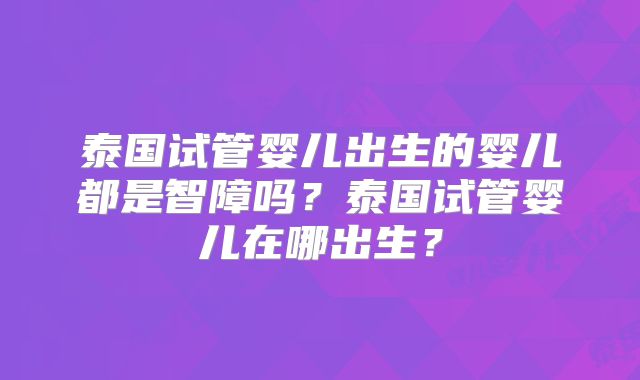 泰国试管婴儿出生的婴儿都是智障吗？泰国试管婴儿在哪出生？