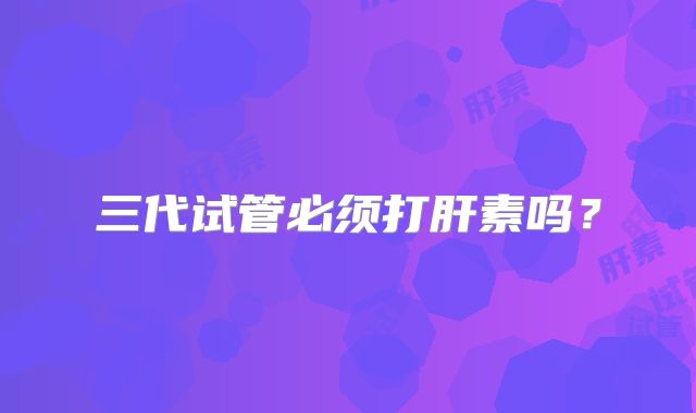 三代试管必须打肝素吗?