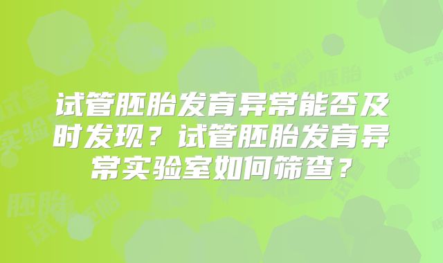 试管胚胎发育异常能否及时发现?试管胚胎发育异常实验室如何筛查?