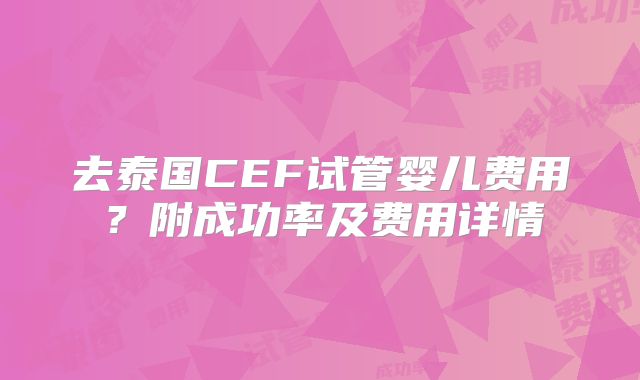 去泰国CEF试管婴儿费用?附成功率及费用详情