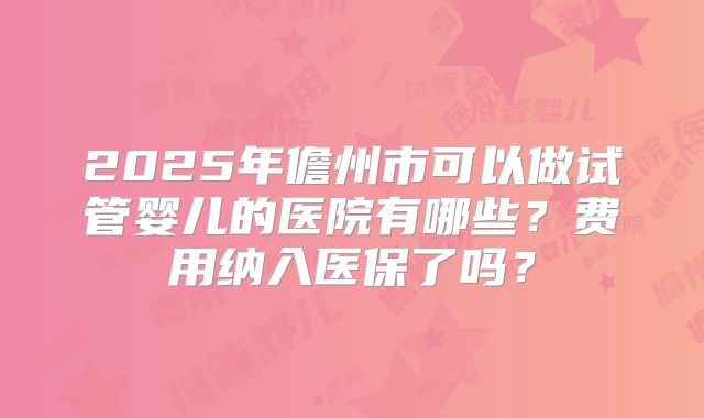 2025年儋州市可以做试管婴儿的医院有哪些?费用纳入医保了吗?