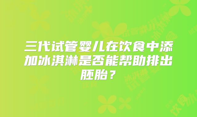 三代试管婴儿在饮食中添加冰淇淋是否能帮助排出胚胎?
