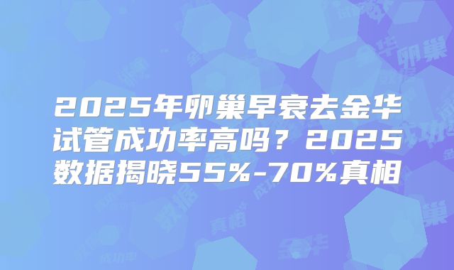 2025年卵巢早衰去金华试管成功率高吗?2025数据揭晓55%-70%真相