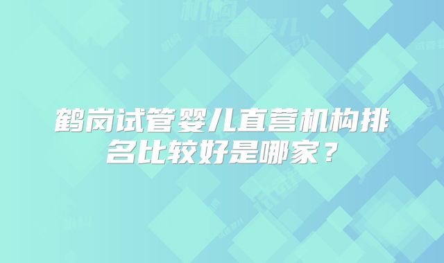 鹤岗试管婴儿直营机构排名比较好是哪家？