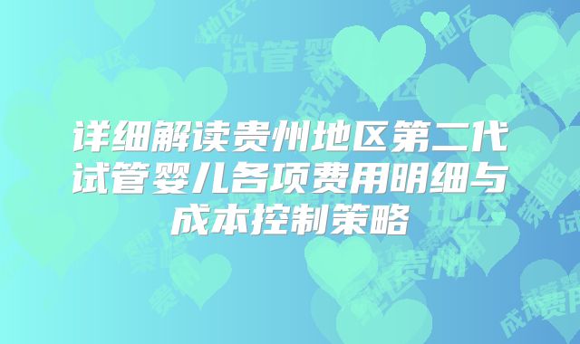 详细解读贵州地区第二代试管婴儿各项费用明细与成本控制策略