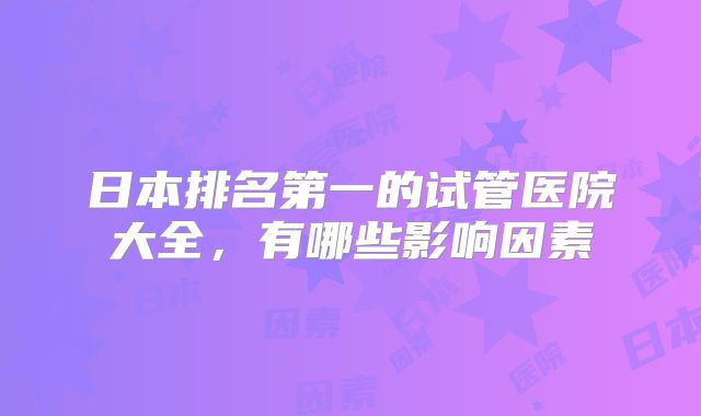 日本排名第一的试管医院大全,有哪些影响因素