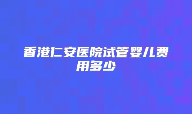 香港仁安医院试管婴儿费用多少