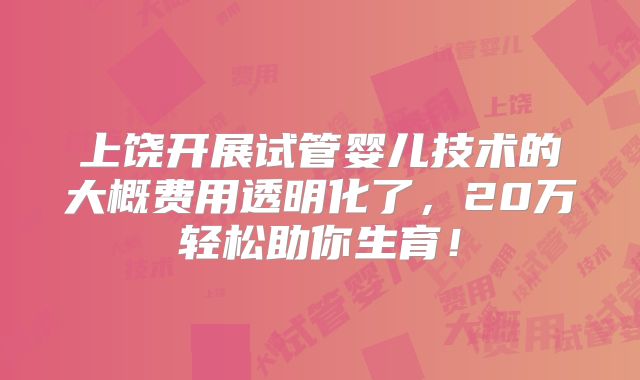 上饶开展试管婴儿技术的大概费用透明化了，20万轻松助你生育！