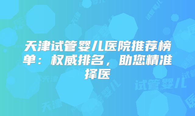 天津试管婴儿医院推荐榜单：权威排名，助您精准择医