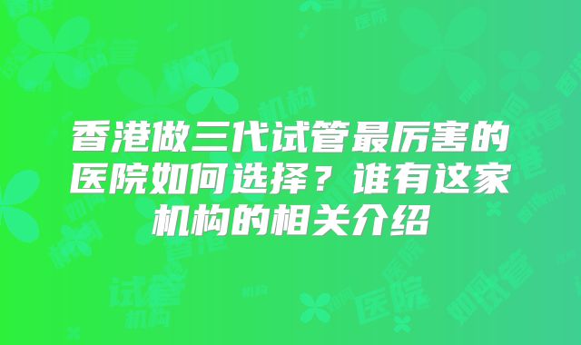 香港做三代试管最厉害的医院如何选择？谁有这家机构的相关介绍