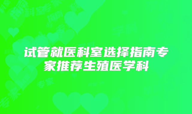 试管就医科室选择指南专家推荐生殖医学科