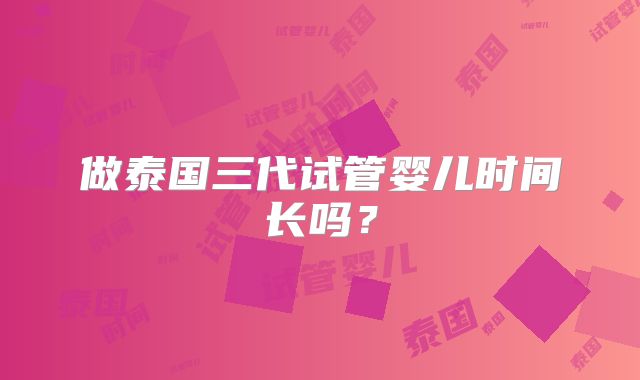 做泰国三代试管婴儿时间长吗?