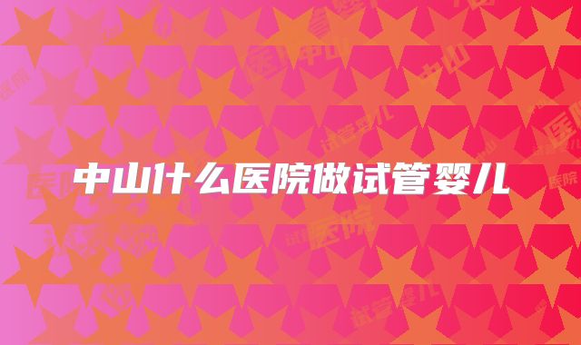中山什么医院做试管婴儿