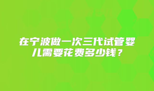 在宁波做一次三代试管婴儿需要花费多少钱？