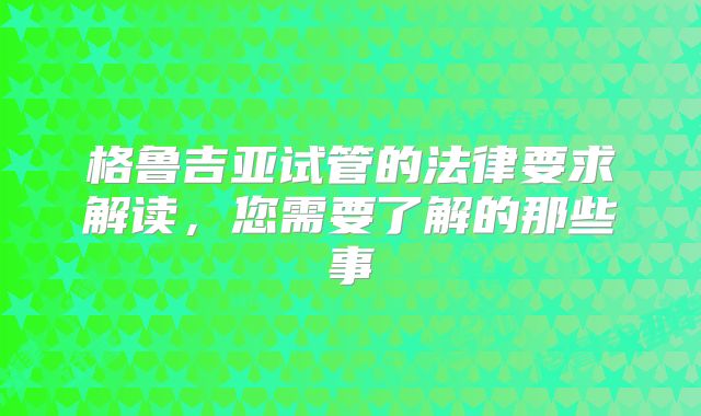 格鲁吉亚试管的法律要求解读,您需要了解的那些事