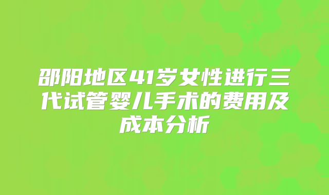 邵阳地区41岁女性进行三代试管婴儿手术的费用及成本分析