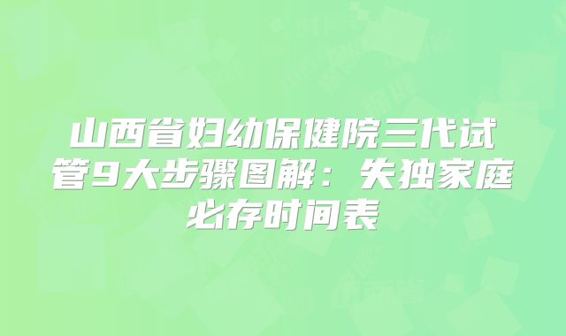 山西省妇幼保健院三代试管9大步骤图解:失独家庭必存时间表