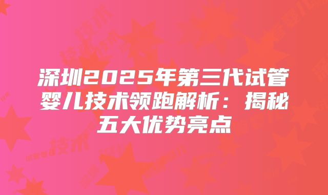 深圳2025年第三代试管婴儿技术领跑解析：揭秘五大优势亮点