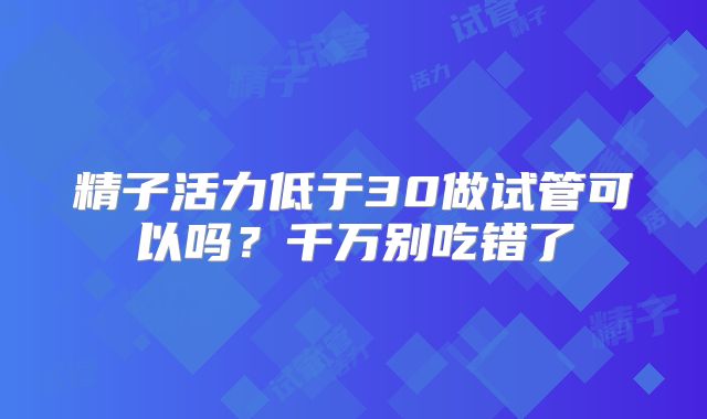 精子活力低于30做试管可以吗?千万别吃错了